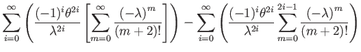 $\displaystyle \sum_{i=0}^{\infty}\left(\dfrac{(-1)^{i}\theta^{2i}}{\lambda^{2i}...
...{\lambda^{2i}}\sum_{m=0}^{2i-1}\dfrac{\left(-\lambda\right)^{m}}{(m+2)!}\right)$