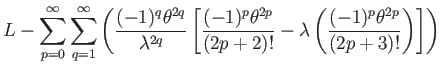 $\displaystyle L-{\displaystyle \sum_{p=0}^{\infty}\sum_{q=1}^{\infty}}\left(\df...
...(2p+2)!}-\lambda\left(\dfrac{(-1)^{p}\theta^{2p}}{(2p+3)!}\right)\right]\right)$