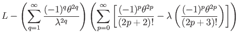 $\displaystyle L-\left(\sum_{q=1}^{\infty}\dfrac{(-1)^{q}\theta^{2q}}{\lambda^{2...
...(2p+2)!}-\lambda\left(\dfrac{(-1)^{p}\theta^{2p}}{(2p+3)!}\right)\right]\right)$