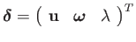 $\displaystyle \boldsymbol{\delta}=\left(\begin{array}{ccc}
\mathbf{u} & \boldsymbol{\omega} & \lambda\end{array}\right)^{T}$