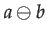 $\displaystyle a\ominus b$